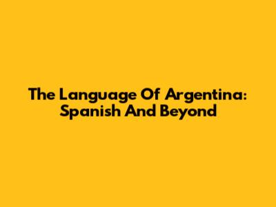 The Language Of Argentina: Spanish And Beyond