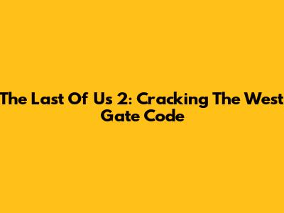 The Last Of Us 2: Cracking The West Gate Code