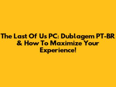 The Last Of Us PC: Dublagem PT-BR & How To Maximize Your Experience!