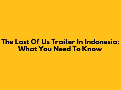 The Last Of Us Trailer In Indonesia: What You Need To Know