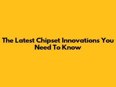 The Latest Chipset Innovations You Need To Know