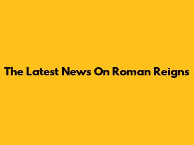 The Latest News On Roman Reigns