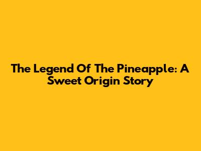 The Legend Of The Pineapple: A Sweet Origin Story