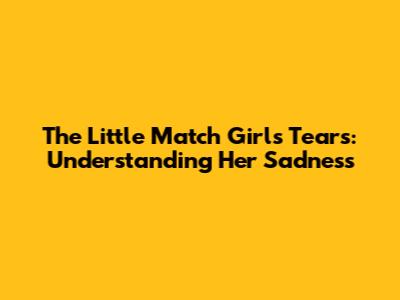 The Little Match Girl's Tears: Understanding Her Sadness