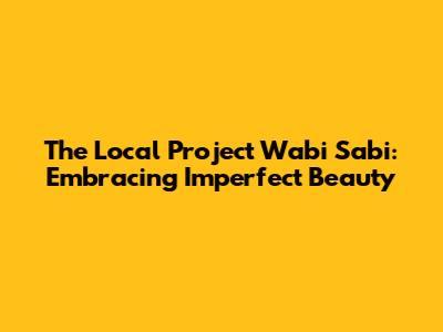 The Local Project Wabi Sabi: Embracing Imperfect Beauty