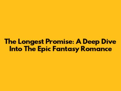 The Longest Promise: A Deep Dive Into The Epic Fantasy Romance