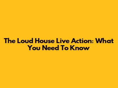 The Loud House Live Action: What You Need To Know