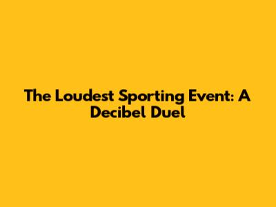 The Loudest Sporting Event: A Decibel Duel