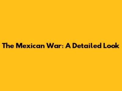 The Mexican War: A Detailed Look