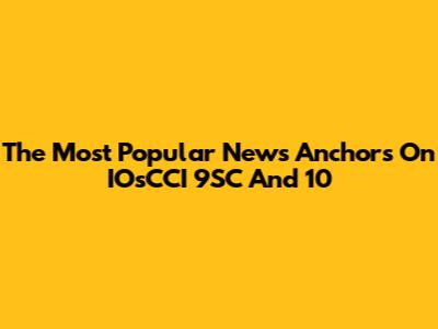 The Most Popular News Anchors On IOsCCI 9SC And 10