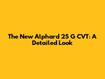 The New Alphard 25 G CVT: A Detailed Look
