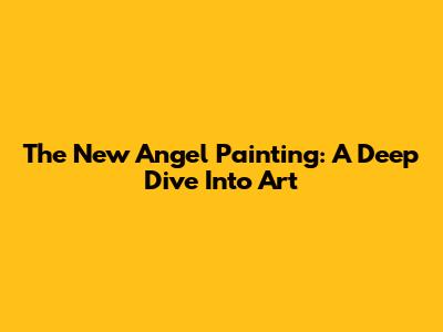 The New Angel Painting: A Deep Dive Into Art
