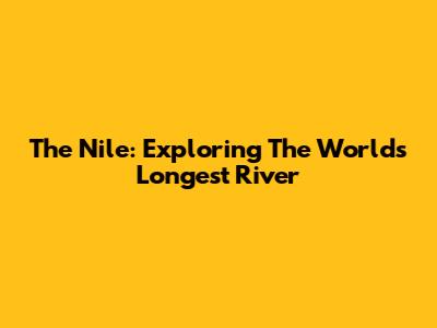 The Nile: Exploring The World's Longest River