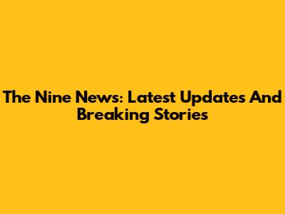 The Nine News: Latest Updates And Breaking Stories