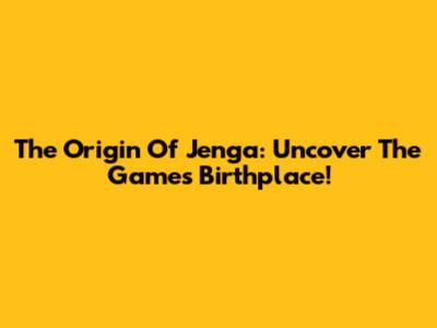 The Origin Of Jenga: Uncover The Game's Birthplace!