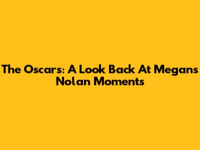 The Oscars: A Look Back At Megan's Nolan Moments