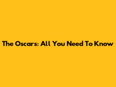 The Oscars: All You Need To Know