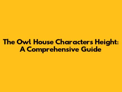 The Owl House Characters Height: A Comprehensive Guide