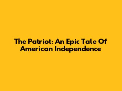 The Patriot: An Epic Tale Of American Independence