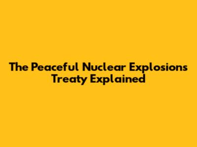 The Peaceful Nuclear Explosions Treaty Explained