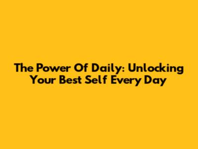The Power Of Daily: Unlocking Your Best Self Every Day