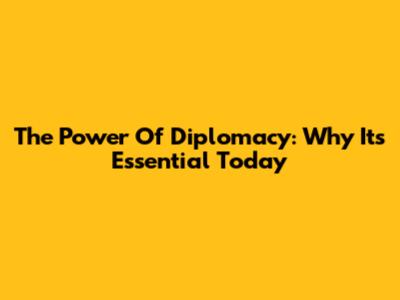 The Power Of Diplomacy: Why It's Essential Today