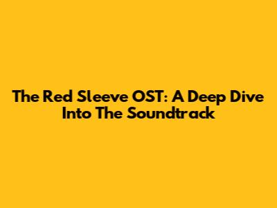 The Red Sleeve OST: A Deep Dive Into The Soundtrack
