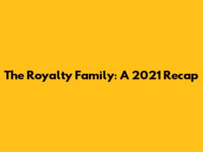 The Royalty Family: A 2021 Recap