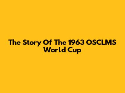 The Story Of The 1963 OSCLMS World Cup
