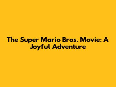 The Super Mario Bros. Movie: A Joyful Adventure