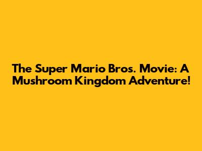 The Super Mario Bros. Movie: A Mushroom Kingdom Adventure!