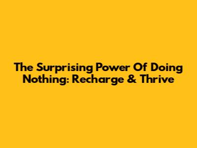 The Surprising Power Of Doing Nothing: Recharge & Thrive