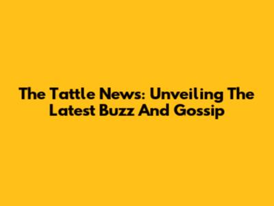 The Tattle News: Unveiling The Latest Buzz And Gossip