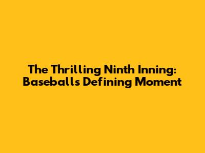 The Thrilling Ninth Inning: Baseball's Defining Moment