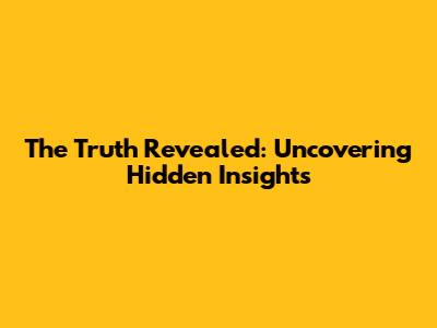 The Truth Revealed: Uncovering Hidden Insights