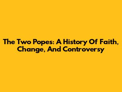 The Two Popes: A History Of Faith, Change, And Controversy