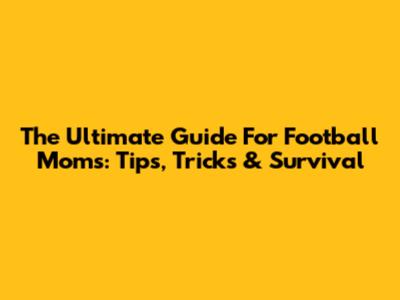 The Ultimate Guide For Football Moms: Tips, Tricks & Survival