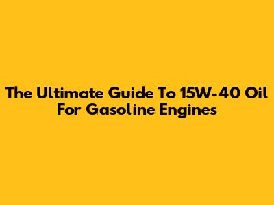 The Ultimate Guide To 15W-40 Oil For Gasoline Engines