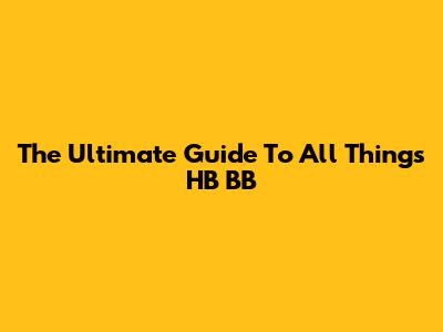 The Ultimate Guide To All Things HB BB