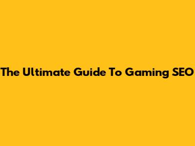 The Ultimate Guide To Gaming SEO