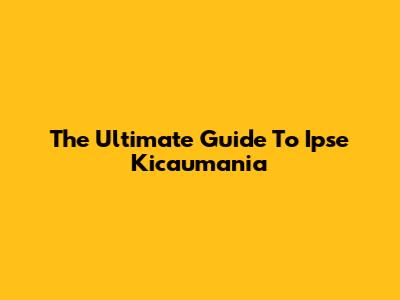 The Ultimate Guide To Ipse Kicaumania