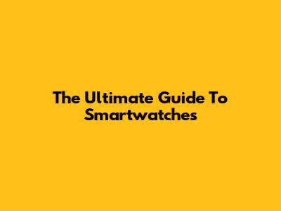 The Ultimate Guide To Smartwatches