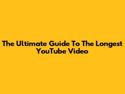 The Ultimate Guide To The Longest YouTube Video