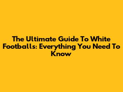 The Ultimate Guide To White Footballs: Everything You Need To Know