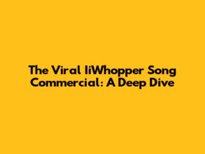 The Viral IiWhopper Song Commercial: A Deep Dive