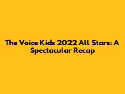 The Voice Kids 2022 All Stars: A Spectacular Recap