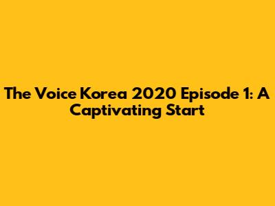 The Voice Korea 2020 Episode 1: A Captivating Start