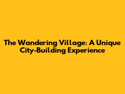 The Wandering Village: A Unique City-Building Experience