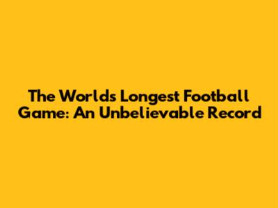 The World's Longest Football Game: An Unbelievable Record