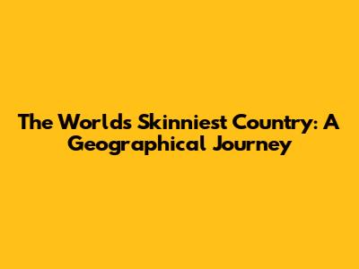 The World's Skinniest Country: A Geographical Journey